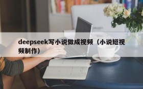 deepseek写小说做成视频(小说短视频制作)