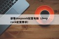 部署deepseek配置电脑（deep rock配置要求）