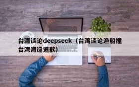 台湾谈论deepseek（台湾谈论渔船撞台湾海巡道歉）