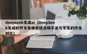 deepseek生成ai（DeepSeek生成的作文有哪些优点和不足与学生的作文对比）