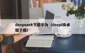 deepseek下载华为（deepl安卓版下载）