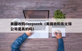 美国收购deepseek（美国收购氮化镓公司是真的吗）