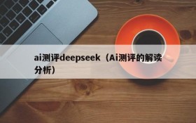 ai测评deepseek(Ai测评的解读分析)