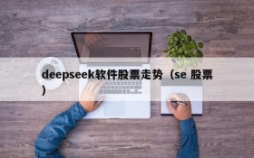 deepseek软件股票走势(se 股票)