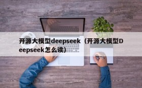 开源大模型deepseek（开源大模型Deepseek怎么读）