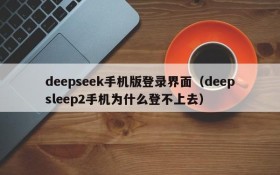 deepseek手机版登录界面(deepsleep2手机为什么登不上去)