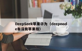 DeepSeek苹果华为（deepnode有没有苹果版）
