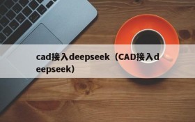 cad接入deepseek(CAD接入deepseek)