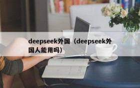 deepseek外国（deepseek外国人能用吗）