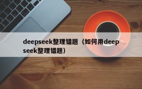 deepseek整理错题（如何用deepseek整理错题）