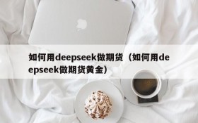 如何用deepseek做期货(如何用deepseek做期货黄金)
