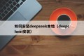 如何安装deepseek本地（deepchem安装）