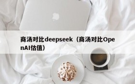 商汤对比deepseek（商汤对比OpenAI估值）