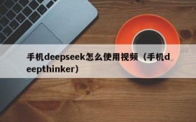 手机deepseek怎么使用视频(手机deepthinker)