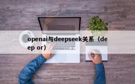 openai与deepseek关系(deep or)