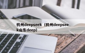 杭州deepseek（杭州deepseek山东deep）