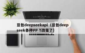 豆包deepseekapi(豆包deepseek各种PP T改变了)
