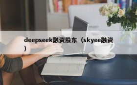 deepseek融资股东(skyee融资)