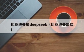 比亚迪叠加deepseek（比亚迪叠加险）