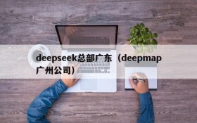 deepseek总部广东(deepmap广州公司)