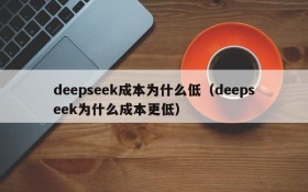 deepseek成本为什么低(deepseek为什么成本更低)
