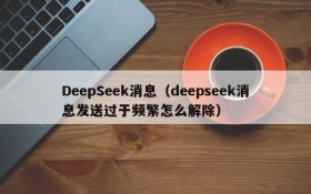 DeepSeek消息（deepseek消息发送过于频繁怎么解除）