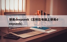 使用deepseek(怎样在电脑上使用deepseek)
