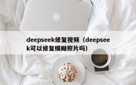 deepseek修复视频(deepseek可以修复模糊照片吗)