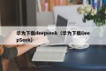 华为下载deepseek（华为下载DeepSeek）