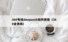 360专线deepseek如何使用(360业务线)