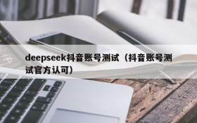 deepseek抖音账号测试(抖音账号测试官方认可)