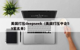 美国打压deepseek（美国打压中企59家名单）