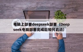 电脑上部署deepseek部署(Deepseek电脑部署完成后如何启动)