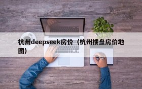 杭州deepseek房价（杭州楼盘房价地图）