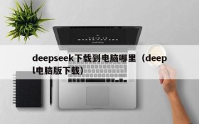 deepseek下载到电脑哪里(deepl电脑版下载)