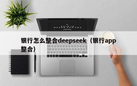 银行怎么整合deepseek(银行app整合)