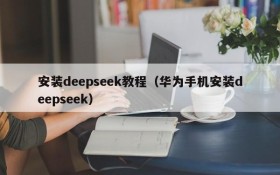 安装deepseek教程(华为手机安装deepseek)