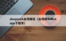 deepseek台湾娱乐（台湾娱乐网s8app下载页）
