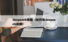 deepseek修图（如何用deepseek修图）