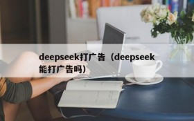 deepseek打广告(deepseek能打广告吗)