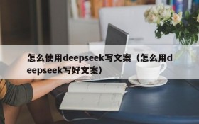 怎么使用deepseek写文案(怎么用deepseek写好文案)