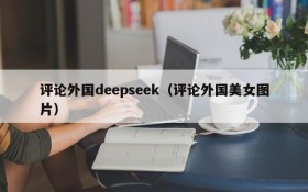 评论外国deepseek（评论外国美女图片）