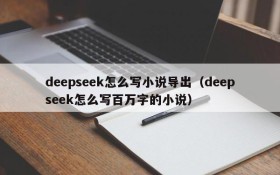deepseek怎么写小说导出(deepseek怎么写百万字的小说)