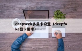 deepseek多显卡设置（deepfake显卡要求）