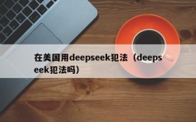 在美国用deepseek犯法(deepseek犯法吗)