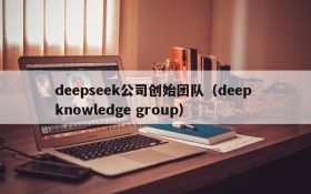 deepseek公司创始团队（deep knowledge group）