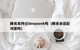 腾讯支持过deepseek吗(腾讯会适配鸿蒙吗)