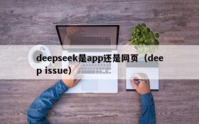 deepseek是app还是网页(deep issue)