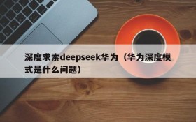 深度求索deepseek华为(华为深度模式是什么问题)