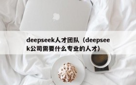 deepseek人才团队（deepseek公司需要什么专业的人才）